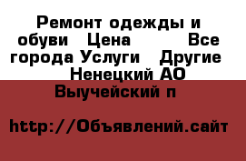 Ремонт одежды и обуви › Цена ­ 100 - Все города Услуги » Другие   . Ненецкий АО,Выучейский п.